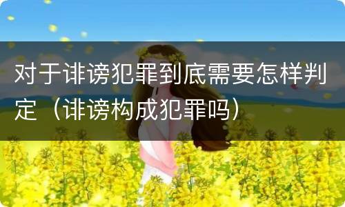 对于诽谤犯罪到底需要怎样判定（诽谤构成犯罪吗）
