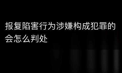 报复陷害行为涉嫌构成犯罪的会怎么判处