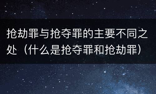 抢劫罪与抢夺罪的主要不同之处（什么是抢夺罪和抢劫罪）