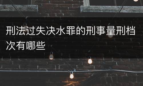 刑法过失决水罪的刑事量刑档次有哪些