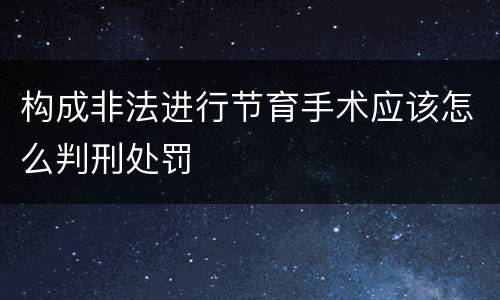 构成非法进行节育手术应该怎么判刑处罚