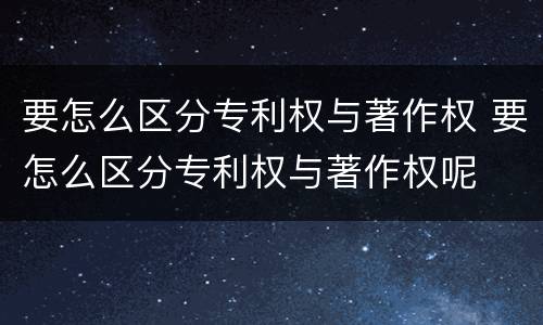 要怎么区分专利权与著作权 要怎么区分专利权与著作权呢