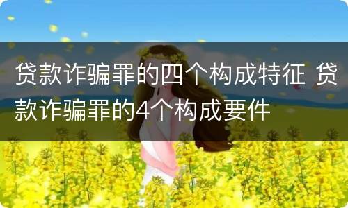 贷款诈骗罪的四个构成特征 贷款诈骗罪的4个构成要件