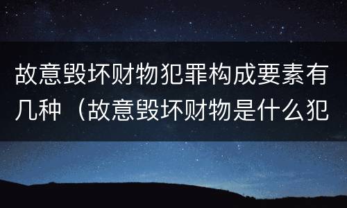 故意毁坏财物犯罪构成要素有几种（故意毁坏财物是什么犯罪类型）