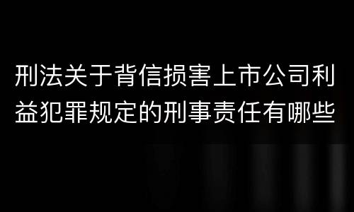 刑法关于背信损害上市公司利益犯罪规定的刑事责任有哪些