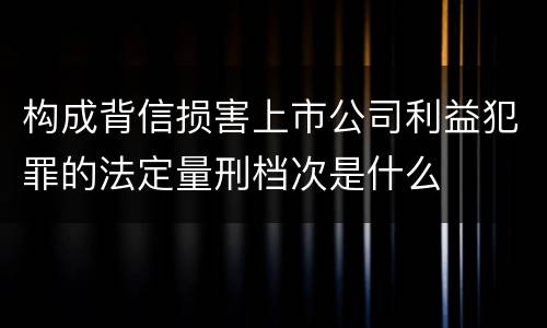 构成背信损害上市公司利益犯罪的法定量刑档次是什么