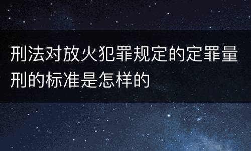 刑法对放火犯罪规定的定罪量刑的标准是怎样的