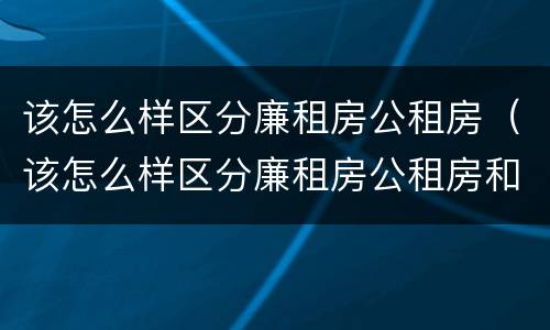 该怎么样区分廉租房公租房（该怎么样区分廉租房公租房和商品房）