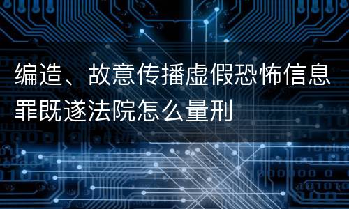 编造、故意传播虚假恐怖信息罪既遂法院怎么量刑