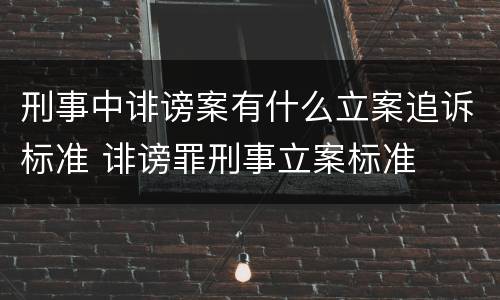 刑事中诽谤案有什么立案追诉标准 诽谤罪刑事立案标准