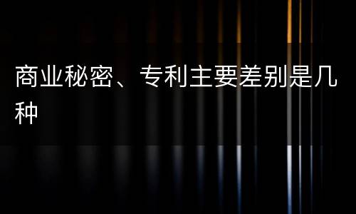 商业秘密、专利主要差别是几种