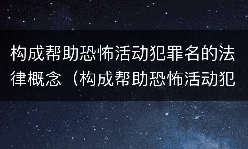 构成帮助恐怖活动犯罪名的法律概念（构成帮助恐怖活动犯罪名的法律概念是）