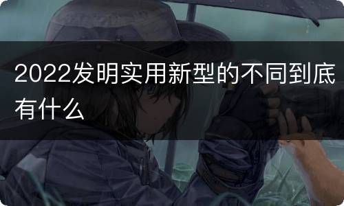 2022发明实用新型的不同到底有什么