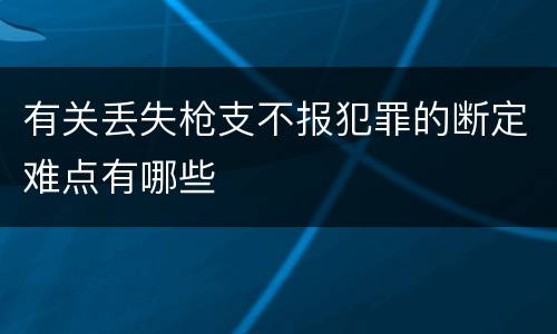 有关丢失枪支不报犯罪的断定难点有哪些