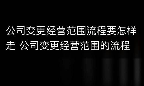 公司变更经营范围流程要怎样走 公司变更经营范围的流程