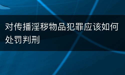 对传播淫秽物品犯罪应该如何处罚判刑