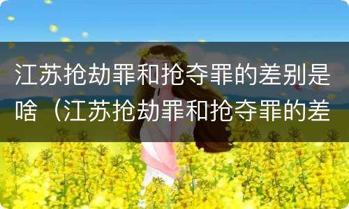 江苏抢劫罪和抢夺罪的差别是啥（江苏抢劫罪和抢夺罪的差别是啥呢）