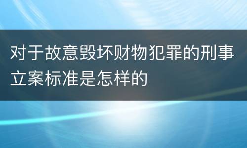 对于故意毁坏财物犯罪的刑事立案标准是怎样的