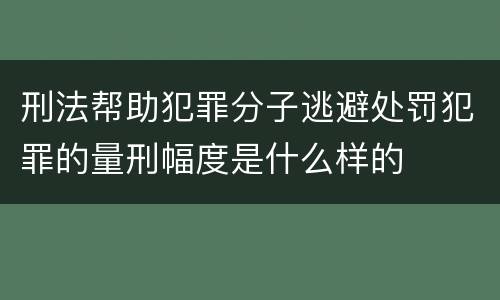 刑法帮助犯罪分子逃避处罚犯罪的量刑幅度是什么样的