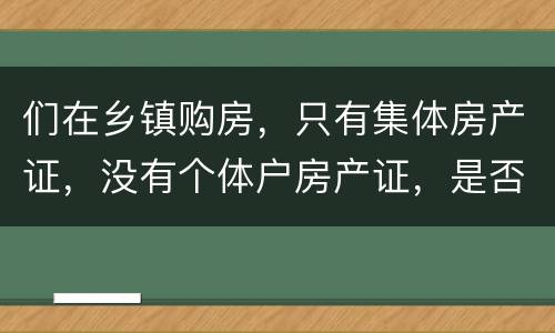 们在乡镇购房，只有集体房产证，没有个体户房产证，是否安全