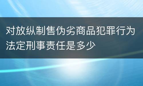 对放纵制售伪劣商品犯罪行为法定刑事责任是多少