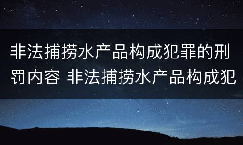 非法捕捞水产品构成犯罪的刑罚内容 非法捕捞水产品构成犯罪的刑罚内容包括