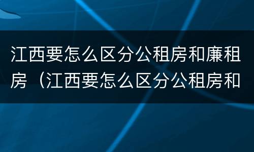 江西要怎么区分公租房和廉租房（江西要怎么区分公租房和廉租房的区别）