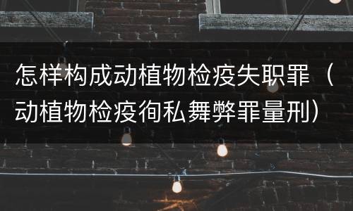 怎样构成动植物检疫失职罪（动植物检疫徇私舞弊罪量刑）