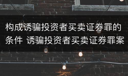 构成诱骗投资者买卖证券罪的条件 诱骗投资者买卖证券罪案例