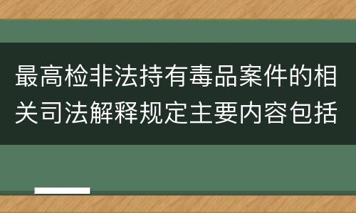 最高检非法持有毒品案件的相关司法解释规定主要内容包括什么