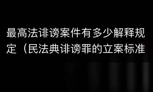 最高法诽谤案件有多少解释规定（民法典诽谤罪的立案标准）