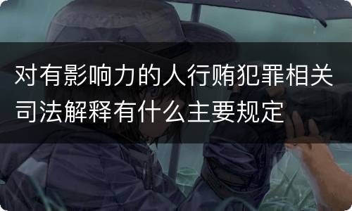对有影响力的人行贿犯罪相关司法解释有什么主要规定