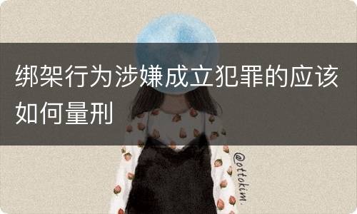 绑架行为涉嫌成立犯罪的应该如何量刑