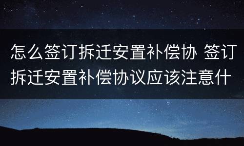 怎么签订拆迁安置补偿协 签订拆迁安置补偿协议应该注意什么
