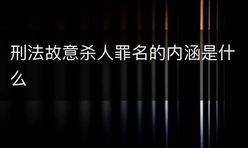 刑法故意杀人罪名的内涵是什么