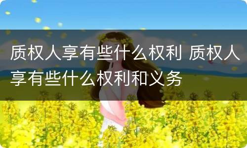 质权人享有些什么权利 质权人享有些什么权利和义务