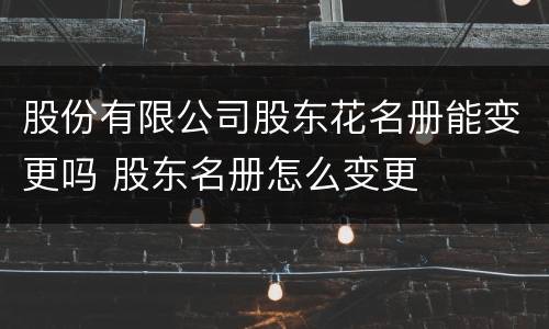 股份有限公司股东花名册能变更吗 股东名册怎么变更