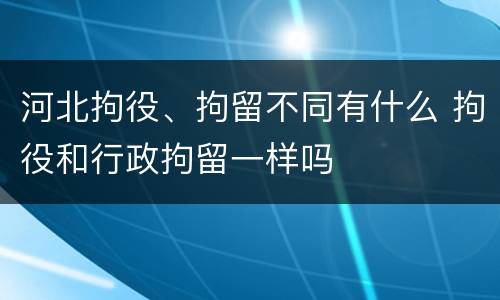 河北拘役、拘留不同有什么 拘役和行政拘留一样吗