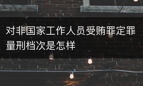 对非国家工作人员受贿罪定罪量刑档次是怎样