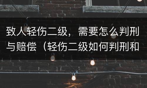 致人轻伤二级，需要怎么判刑与赔偿（轻伤二级如何判刑和赔偿）