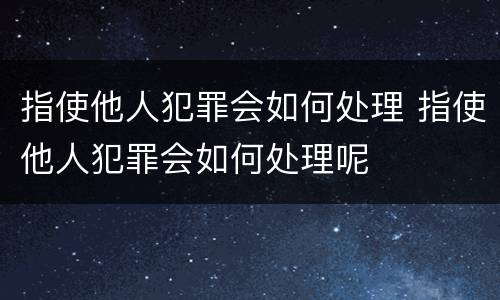 指使他人犯罪会如何处理 指使他人犯罪会如何处理呢
