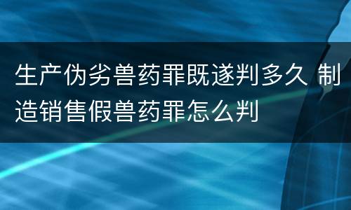 生产伪劣兽药罪既遂判多久 制造销售假兽药罪怎么判
