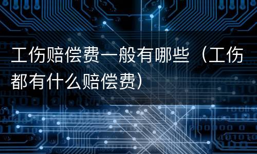 工伤赔偿费一般有哪些（工伤都有什么赔偿费）