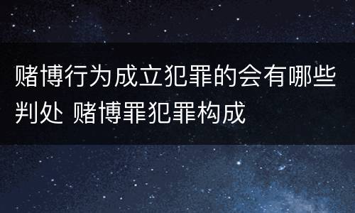 赌博行为成立犯罪的会有哪些判处 赌博罪犯罪构成