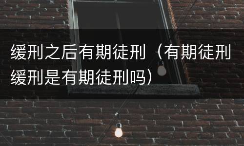 缓刑之后有期徒刑（有期徒刑缓刑是有期徒刑吗）