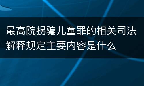 最高院拐骗儿童罪的相关司法解释规定主要内容是什么
