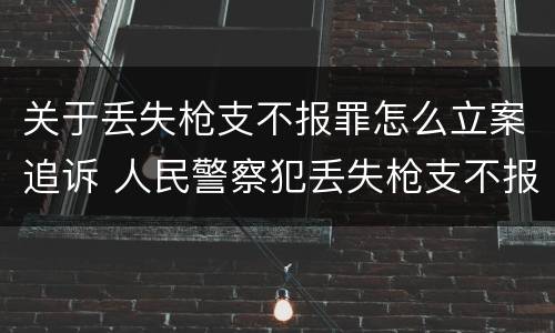 关于丢失枪支不报罪怎么立案追诉 人民警察犯丢失枪支不报罪处