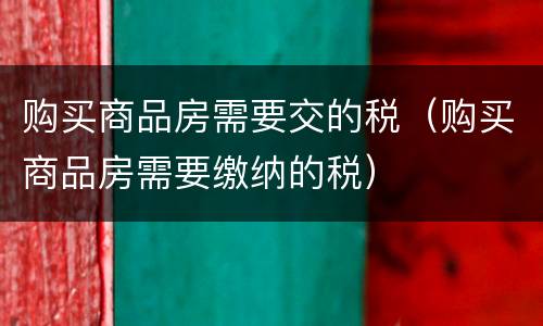 购买商品房需要交的税（购买商品房需要缴纳的税）