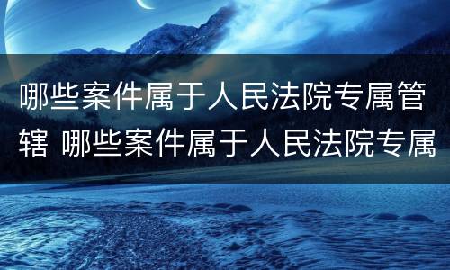 哪些案件属于人民法院专属管辖 哪些案件属于人民法院专属管辖范围