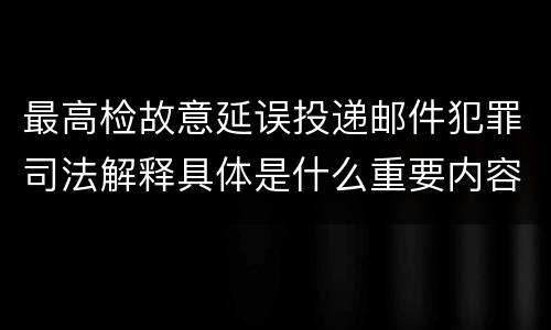 最高检故意延误投递邮件犯罪司法解释具体是什么重要内容